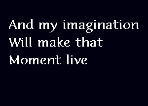 And my imagination
Will make that

Moment live