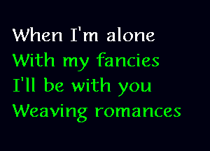 When I'm alone
With my fancies

I'll be with you
Weaving romances
