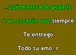 ..Qu manera de pegarle

A un corazdn que siempre
Te entreg6

Todo su amo..r