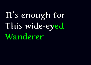 It's enough for
This wideeyed

Wanderer