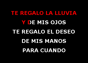 TE REGALO LA LLUVIA
Y DE MIS OJOS

TE REGALO EL DESEO
DE MIS MANOS
PARA CUANDO