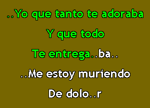 ..Yo que tanto te adoraba

Y que todo

Te entrega. .ba..
..Me estoy muriendo

De dolo..r