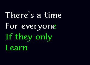 There's a time
I n'everyone

If they only
Learn