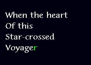 When the heart
Of this

Sta r-crossed
Voyager