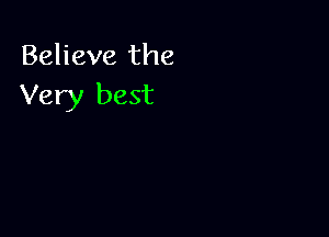 Believe the
Very best