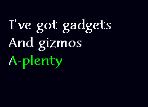I've got gadgets
And gizmos

A-plenty