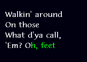 Walkin' around
On those

What d'ya call,
'Em? Oh, feet