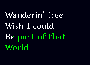 Wanderin' free
Wish I could

Be part of that
World