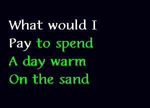 What would I
Pay to spend

A day warm
On the sand
