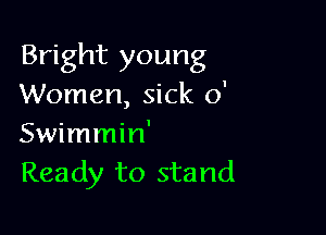 Bright young
Women, sick 0'

Swimmin'
Ready to stand
