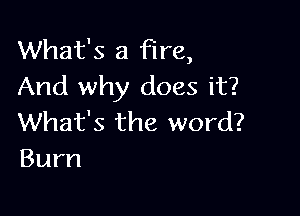 What's a fire,
And why does it?

What's the word?
Burn