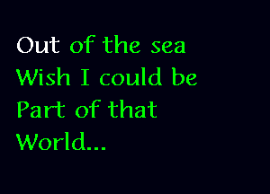 Out of the sea
Wish I could be

Part of that
World...