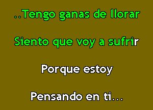 ..Tengo ganas de llorar

Siento que voy a sufrir

Porque estoy

Pensando en ti...