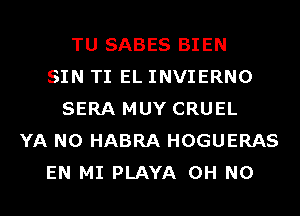 TU SABES BIEN
SIN TI EL INVIERNO
SERA MUY CRUEL
YA N0 HABRA HOGUERAS
EN MI PLAYA OH NO