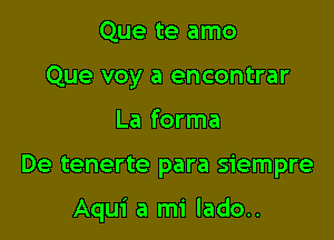 Que te amo
Que voy a encontrar

La forma

De tenerte para siempre

Aqui a mi lado..