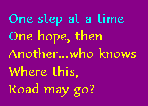 One step at a time
One hope, then
Another...who knows
Where this,

Road may go?