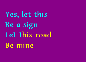 Yes, let this
Be a sign

Let this road
Be mine