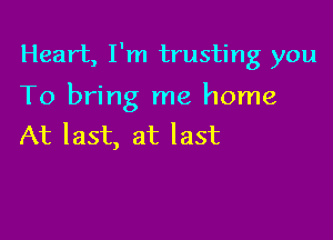 Heart, I'm trusting you

To bring me home

At last, at last