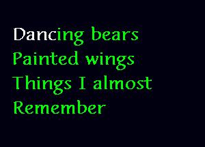 Dancing bears
Painted wings

Things I almost
Remember