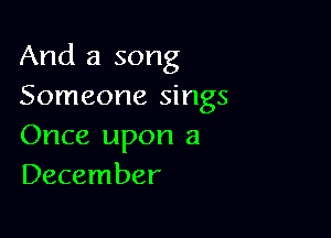And a song

Someone sings
Once upon a
December