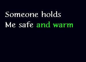 Someone holds
Me safe and warm