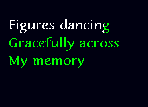 Figures dancing
Gracefully across

My memory