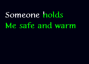 Someone holds
Me safe and warm