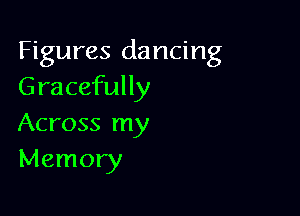Figures dancing
Gracefully

Across my
Memory
