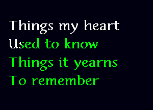 Things my heart
Used to know

Things it yearns
T0 remember