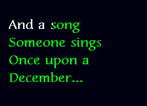 And a song

Someone sings
Once upon a
December...