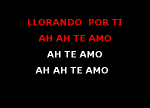 LLORANDO POR TI
AH AH TE AMO

AH TE AMO
AH AH TE AMO