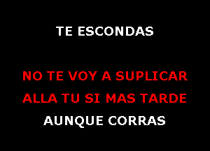 TE ESCON DAS

N0 TE VOY A SUPLICAR
ALLA TU SI MAS TARDE
AUNQUE CORRAS
