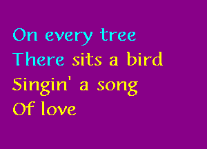 On every tree
There sits a bird

Singin' a song
Of love
