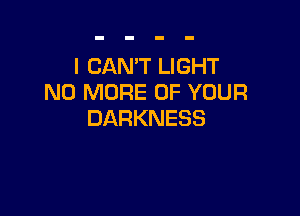 ICANTLBHT
NO MORE OF YOUR

DARKNESS