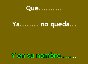 Que ..........

Ya ........ no queda...

Y en su nombre .......