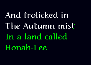 And frolicked in
The Autumn mist

In a land called
Honah-Lee