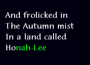 And frolicked in
The Autumn mist

In a land called
Honah-Lee