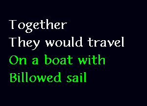 Together
They would travel

On a boat with
Billowed sail