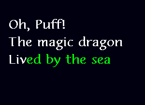 Oh, Puff!
The magic dragon

Lived by the sea