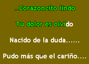 ..Corazoncito lindo

Tu dolor es olvido

Nacido de la duda ......

Pudo mas que el cari5o....