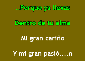 ..Porque ya llevas
Dentro de tu alma

Mi gran caririo

Y m1 gran pasic')....n