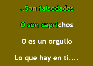 ..Son falsedades
0 son caprichos

0 es un orgullo

Lo que hay en ti....