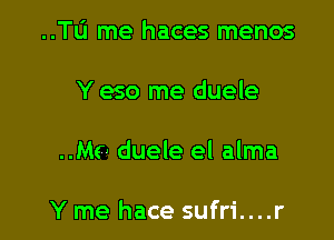 ..TIJ me haces menos
Y eso me duele

Mo duele el alma

Y me hace sufri....r