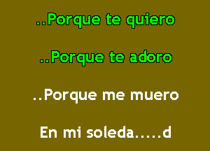 ..Porque te quiero

..Porque te adoro
..Porque me muero

En mi soleda ..... d