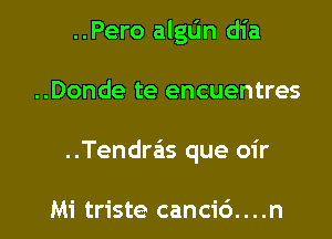 ..Pero algL'm dia

..Donde te encuentres

..Tendrzis que oir

Mi triste cancic')....n