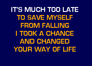 ITS MUCH TOO LATE
TO SAVE MYSELF
FROM FALLING
I TOOK A CHANGE
AND CHANGED
YOUR WAY OF LIFE