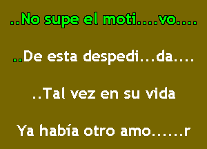 ..No supe el moti....vo....
..De esta despedi...da....
..Tal vez en su Vida

Ya habia otro amo ...... r