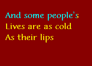 And some people's
Lives are as cold

As their lips