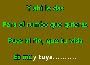 Y ahi le das
Para el rumbo que quieras
Pues al fin, que tu Vida

Es muy tuya ..........