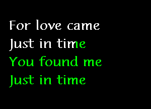 For love came
Just in time

You found me
Just in time